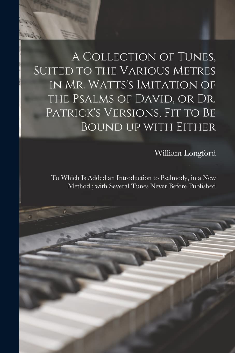 A Collection of Tunes, Suited to the Various Metres in Mr. Watts's Imitation of the Psalms of David, or Dr. Patrick's Versions, Fit to Be Bound up ... in a New Method; With Several Tunes Never...