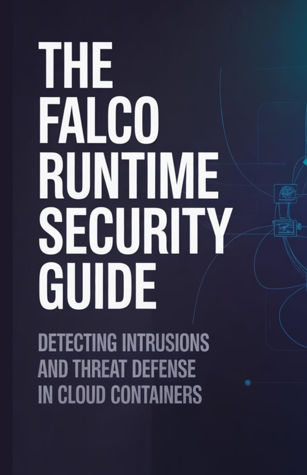 The Falco Runtime Security Guide: Detecting Intrusions and Threat Defense in Cloud Containers