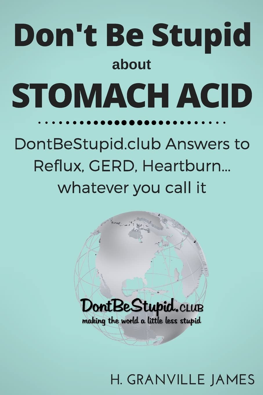 Don't Be Stupid about Stomach Acid: DontBeStupid.club answers to Reflux, GERD, Heartburn ... or whatever you call it.