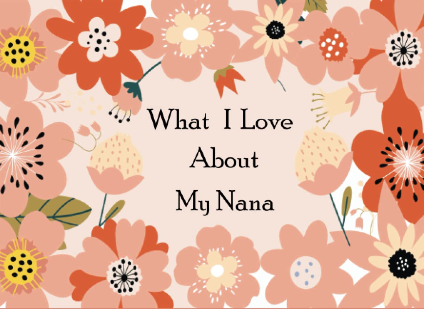 What I Love About My Nana: A Memorable Fill in the Blank Prompted Book With Over 50 Reasons Why You Love Your Nana Best For Mother's Day, Christmas Present Or To Show That You Love Your Nana