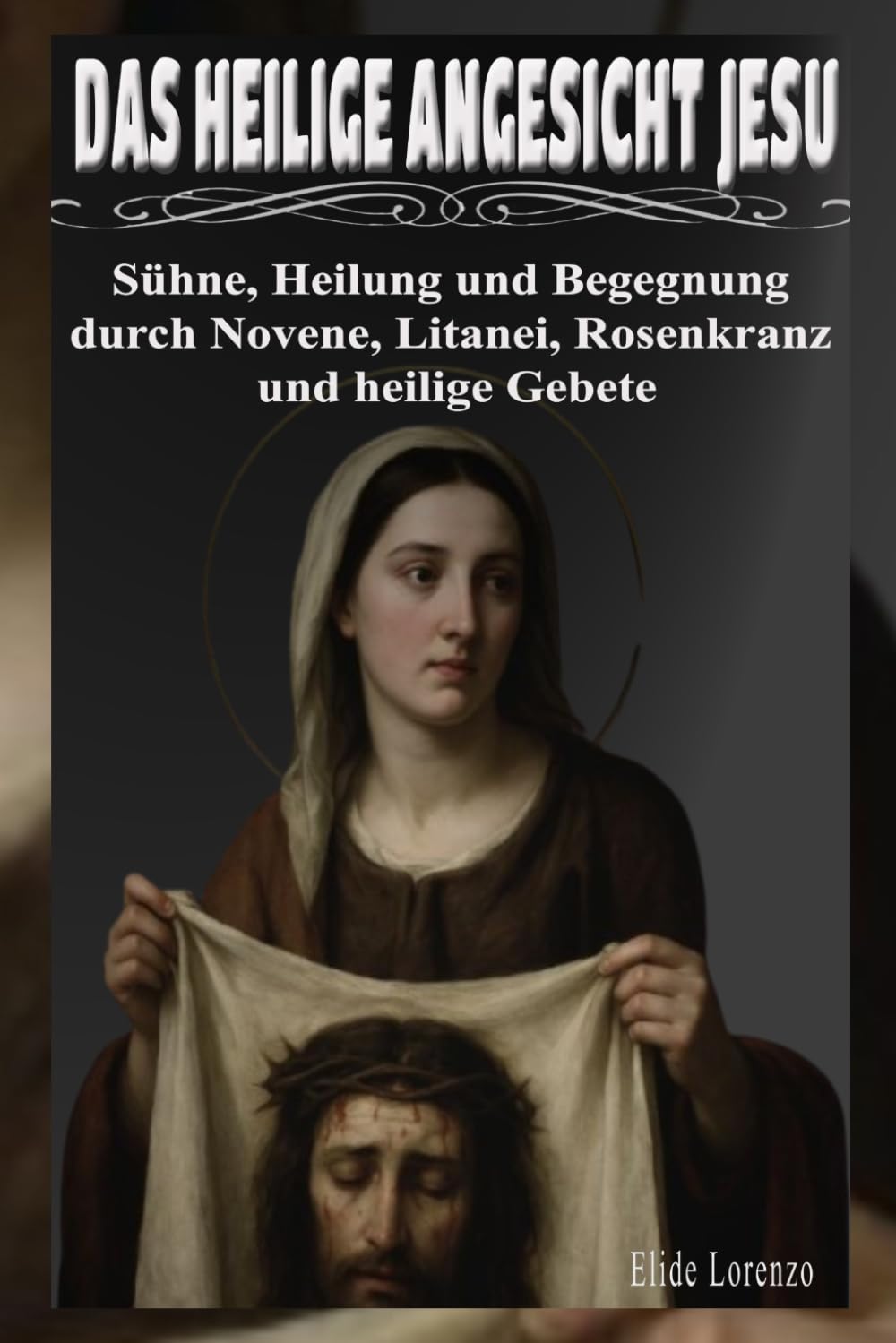 DAS HEILIGE ANGESICHT JESU: Sühne, Heilung und Begegnung durch Novene, Litanei, Rosenkranz und heilige Gebete