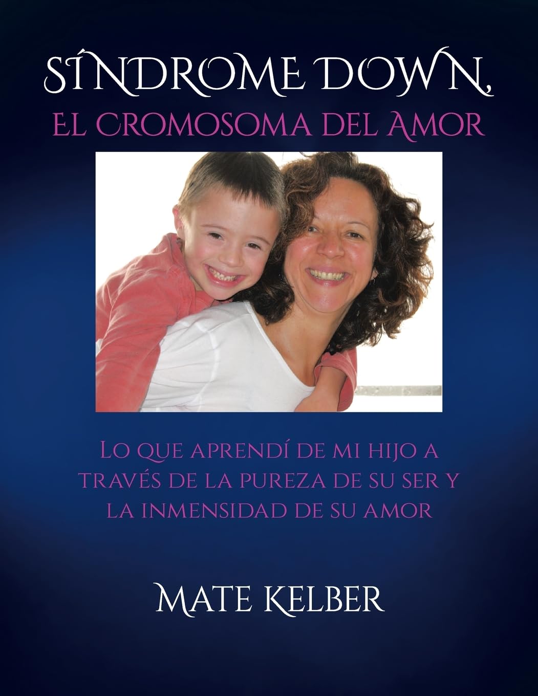 SÍNDROME DOWN El Cromosoma del Amor: Lo que aprendí de mi hijo a través de la inmensidad de su ser y la pureza de su amor
