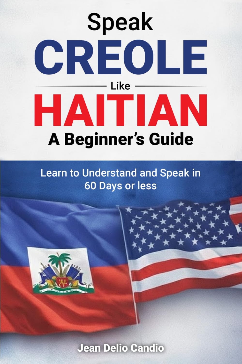 Speak Creole Like Haitian: A Beginner’s Guide: Learn to Understand and Speak in 60 Days or Less