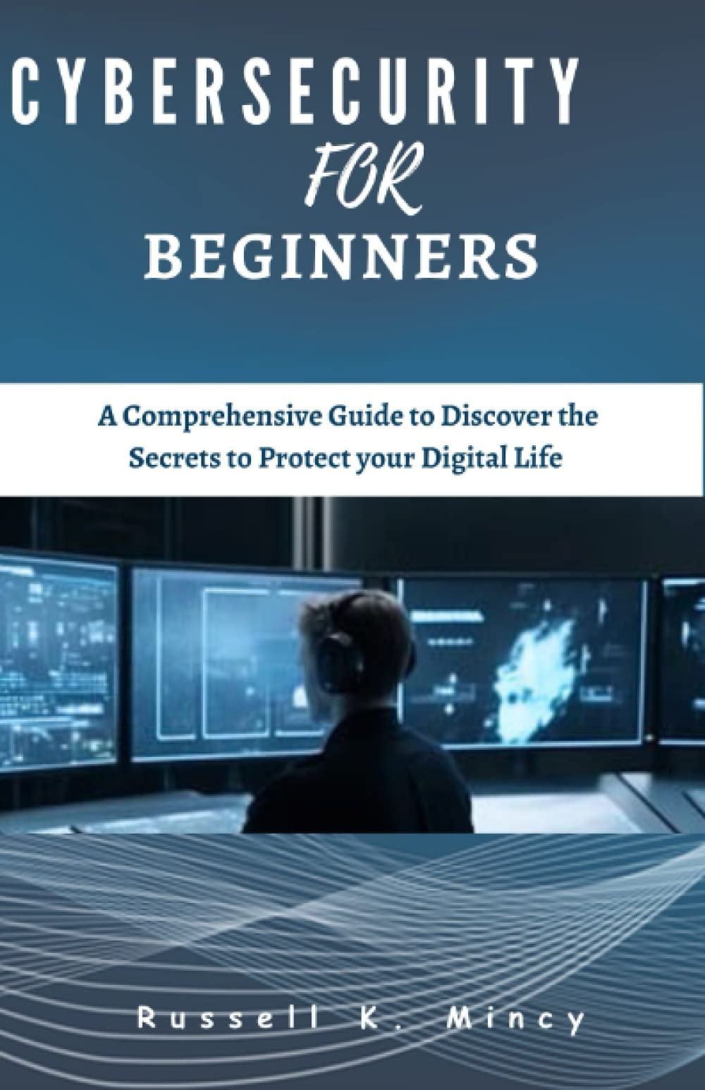 CYBERSECURITY FOR BEGINNERS: A Comprehensive Guide to Discover the Secrets to Protect your Digital Life