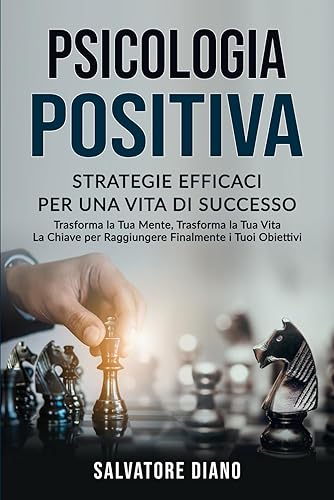 PSICOLOGIA POSITIVA: STRATEGIE EFFICACI PER UNA VITA DI SUCCESSO: Trasforma la Tua Mente, Trasforma la Tua Vita – La Chiave per Raggiungere Finalmente i Tuoi Obiettivi