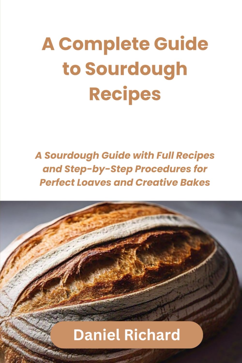 A complete guide to sourdough recipes: A sourdough guide with full recipes and step-by-step procedures for perfect loaves and creative Bakes