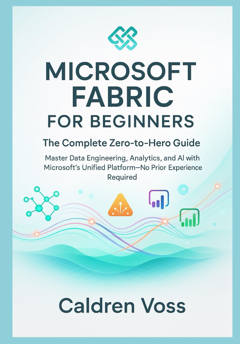 Microsoft Fabric for Beginners: The Complete Zero-to-Hero Guide: Master Data Engineering, Analytics, and AI with Microsoft's Unified Platform No Prior Experience Required