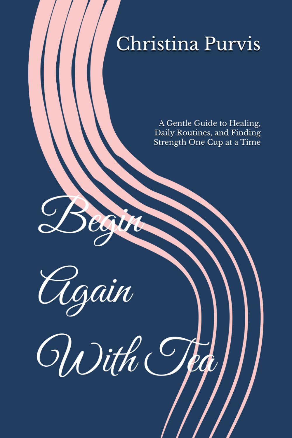 Begin Again With Tea: A Gentle Guide to Healing, Daily Routines, and Finding Strength One Cup at a Time