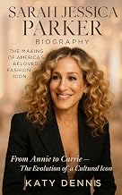 SARAH JESSICA PARKER BIOGRAPHY : The making of America's Beloved Icon: From Annie to Carrie- The Evolution of a Cultural Icon