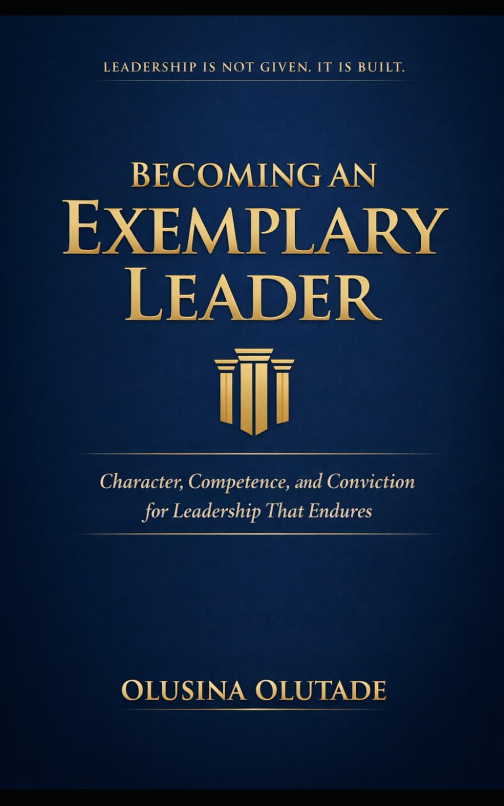 BECOMING AN EXEMPLARY LEADER: Character, Competence, and Conviction for Leadership That Endures