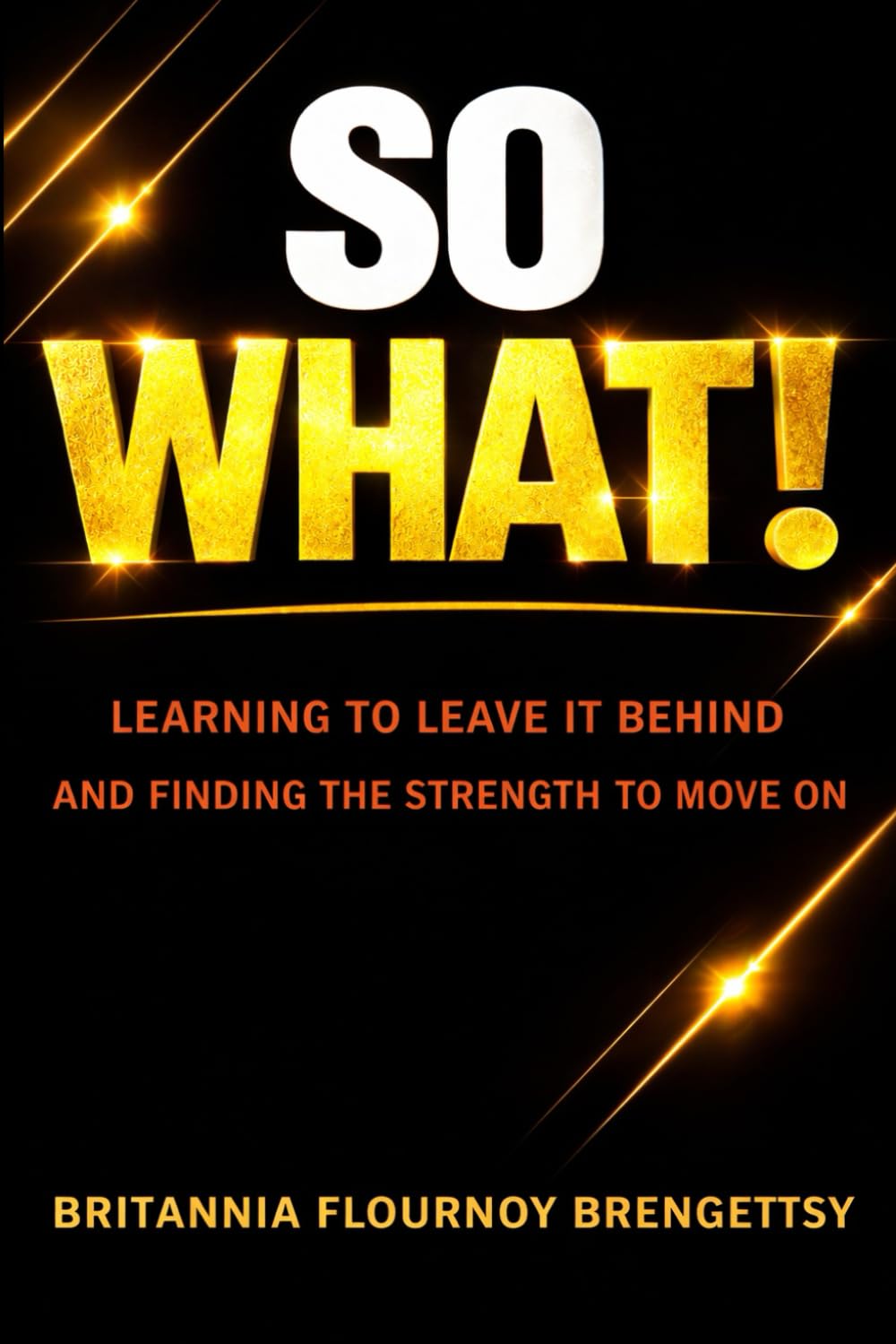 So What!: Learning To Leave It Behind And Finding the Strength To Move On