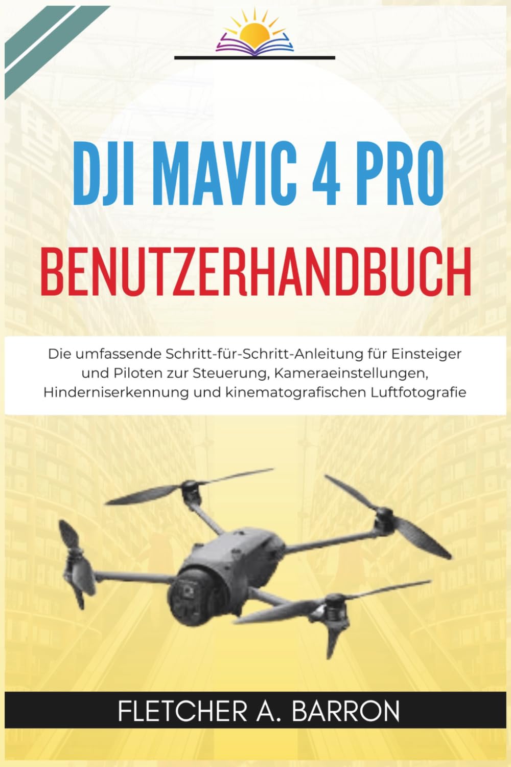 DJI Mavic 4 Pro Benutzerhandbuch: Die umfassende Schritt-für-Schritt-Anleitung für Einsteiger und Piloten zur Steuerung, Kameraeinstellungen, Hinderniserkennung und kinematografischen Luftfotografie