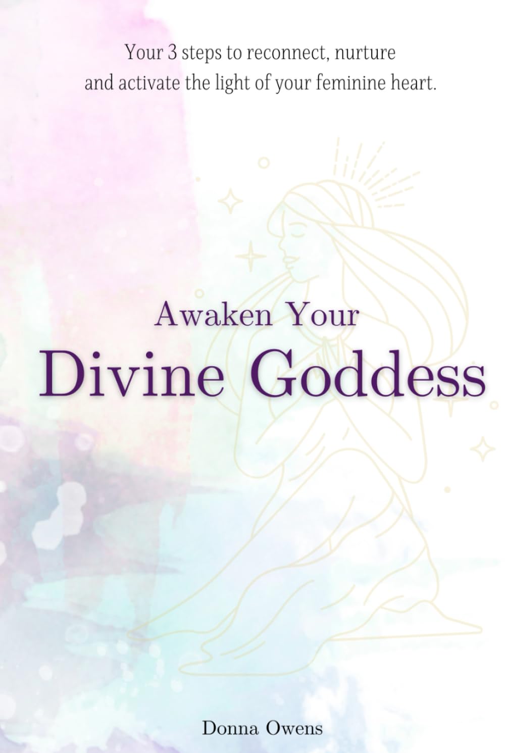 Awaken Your Divine Goddess: 3 steps to Reconnect, Nurture & Activate the light of your feminine heart.