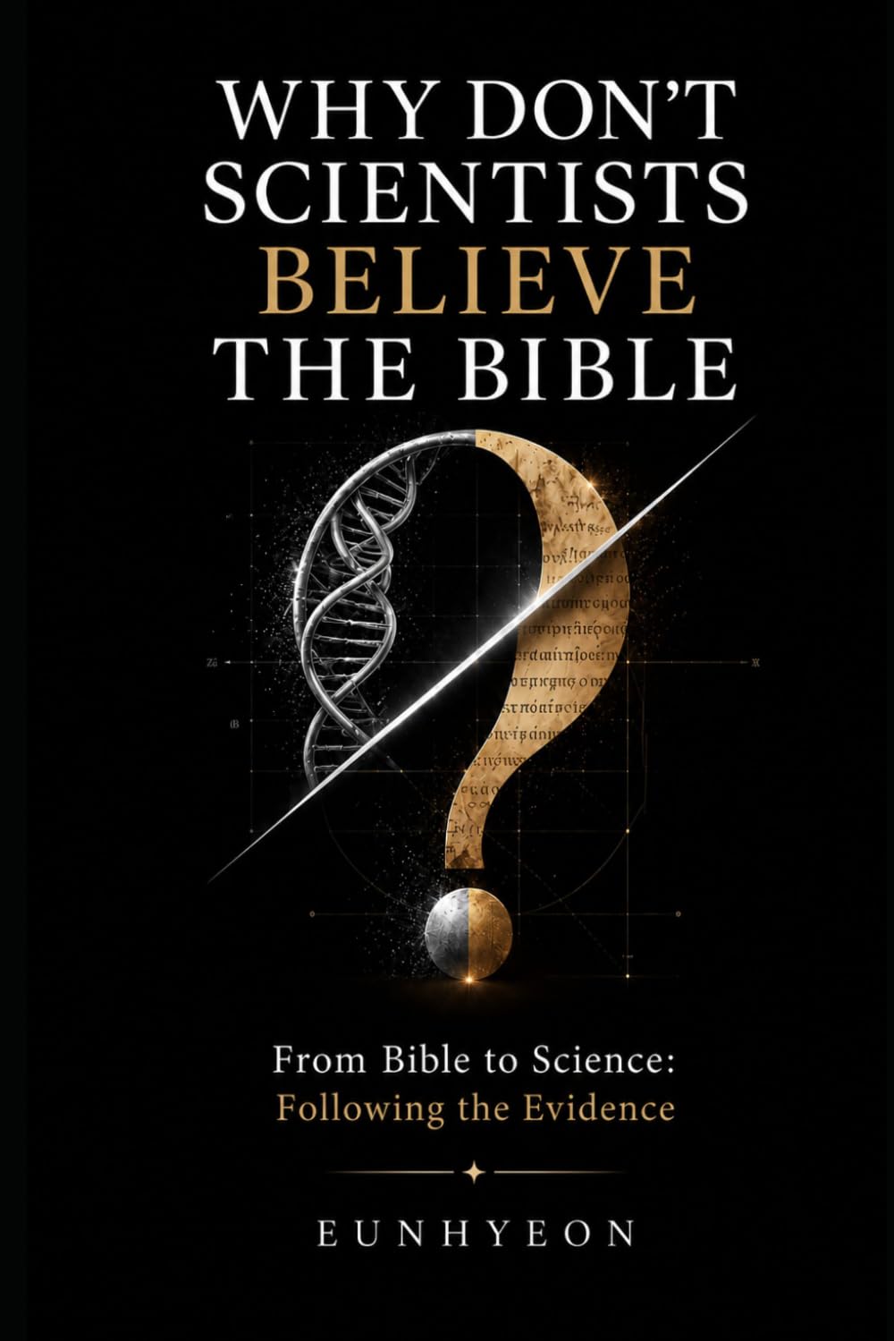 WHY DON'T SCIENTISTS BELIEVE THE BIBLE: From Bible to Science: Following the Evidence