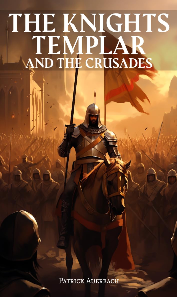 The Knights Templar And The Crusades: The True And Surprising Story of The Crusades and The Knights Templar