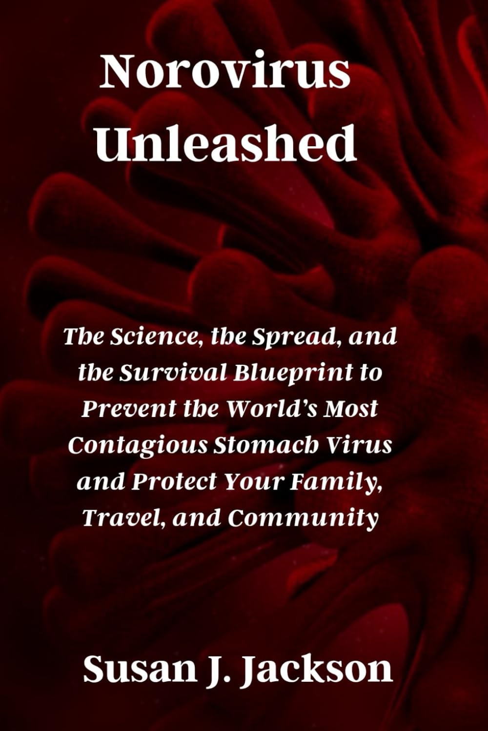 Norovirus Unleashed: The Science, the Spread, and the Survival Blueprint to Prevent the World’s Most Contagious Stomach Virus and Protect Your Family, Travel, and Community