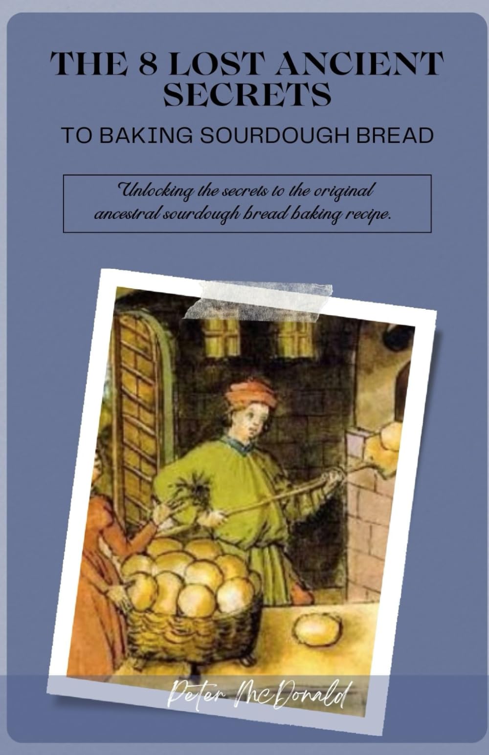 THE 8 LOST ANCIENT SECRETS TO BAKING SOURDOUGH BREAD: Unlocking the secrets to the original ancestral sourdough bread baking recipe
