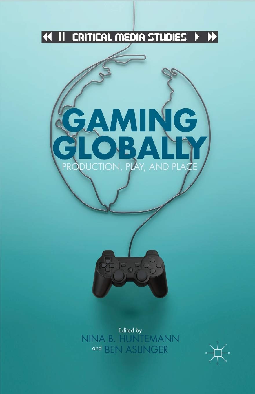 Gaming Globally: Production, Play, and Place (Critical Media Studies)