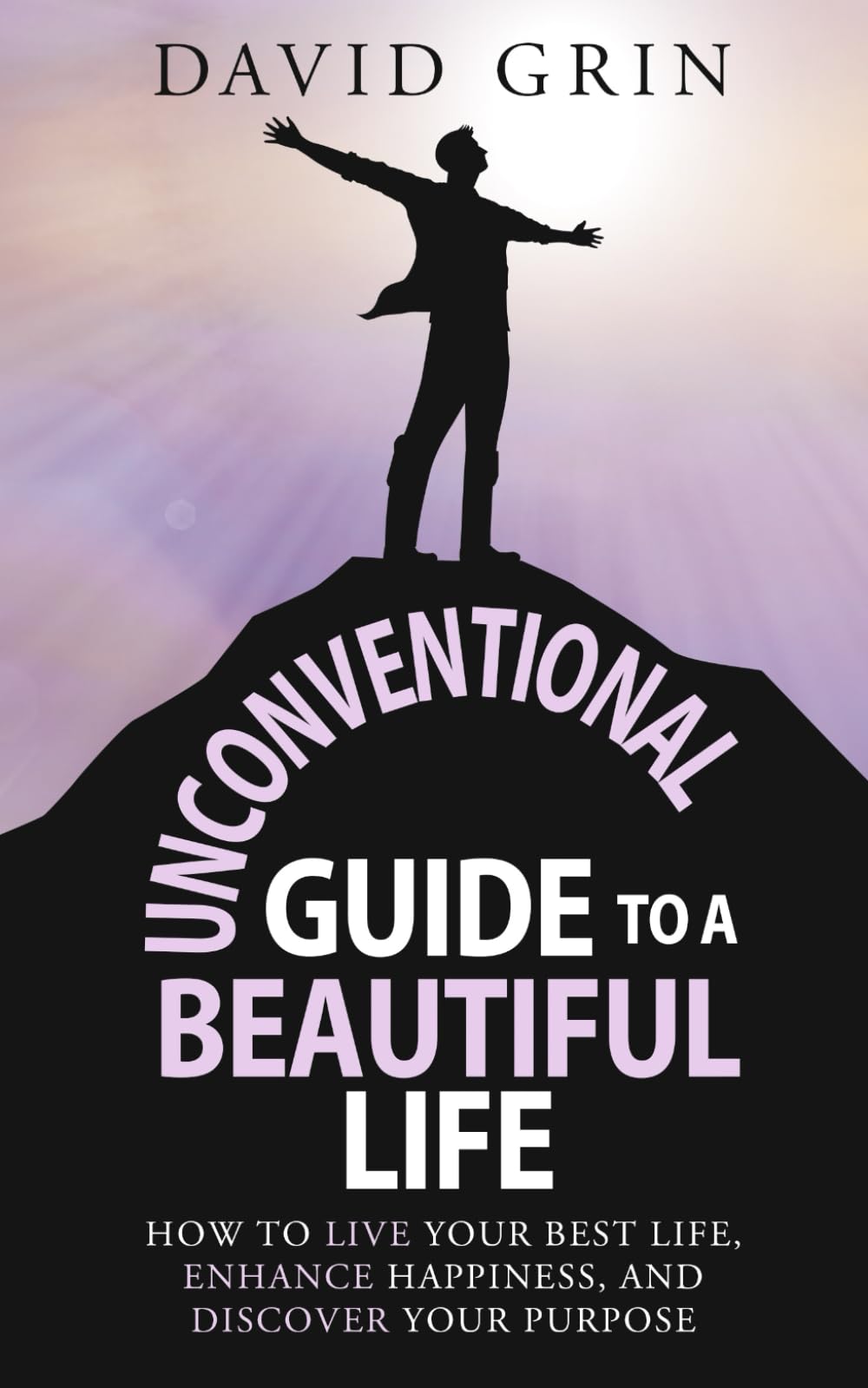 Unconventional Guide to a Beautiful Life: How to live your best life, enhance happiness, and discover your purpose