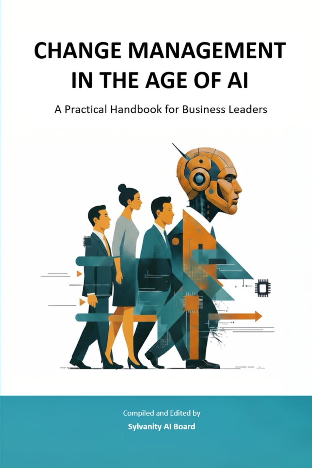 CHANGE MANAGEMENT IN THE AGE OF AI: A Practical Handbook for Business Leaders (Sylvanity Essential AI & Automation Technology Series)