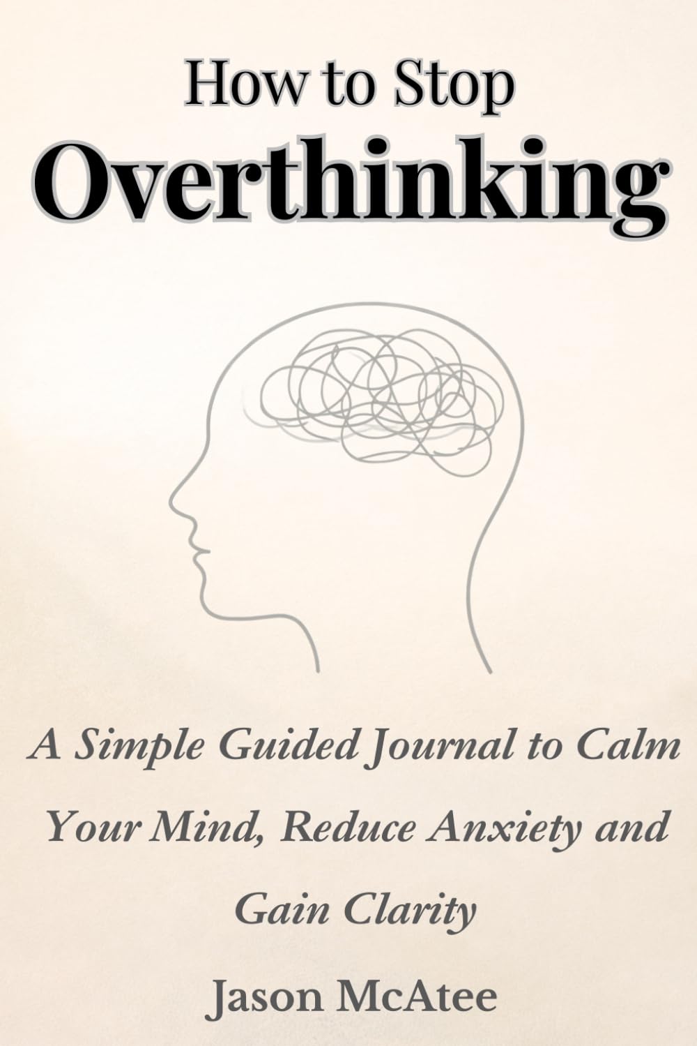 How To Stop Overthinking: A Simple Guided Journal, to calm your mind, reduce anxiety and gain clarity