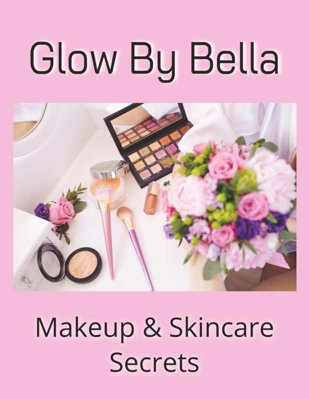 Glow By Bella Makeup & Skincare Secrets: A Journey to Radiant Skin, Confident Beauty, and Inspired Dreams.