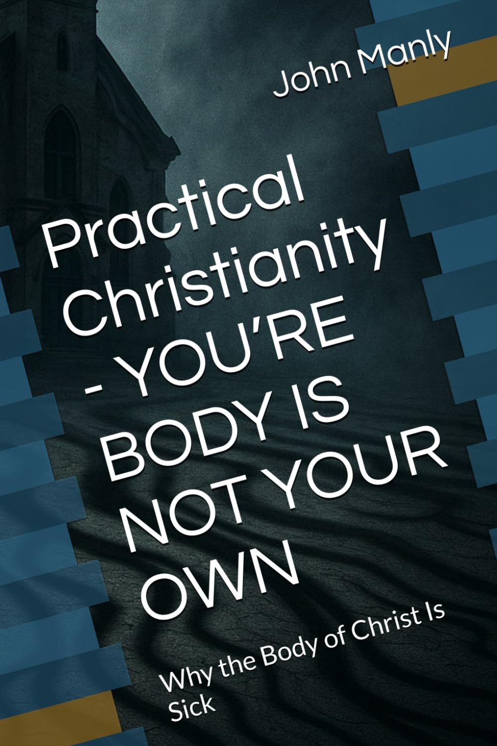 Practical Christianity - YOU’RE BODY IS NOT YOUR OWN: Why the Body of Christ Is Sick (Practical Christianity - Navigating The Simplicity of the Word)