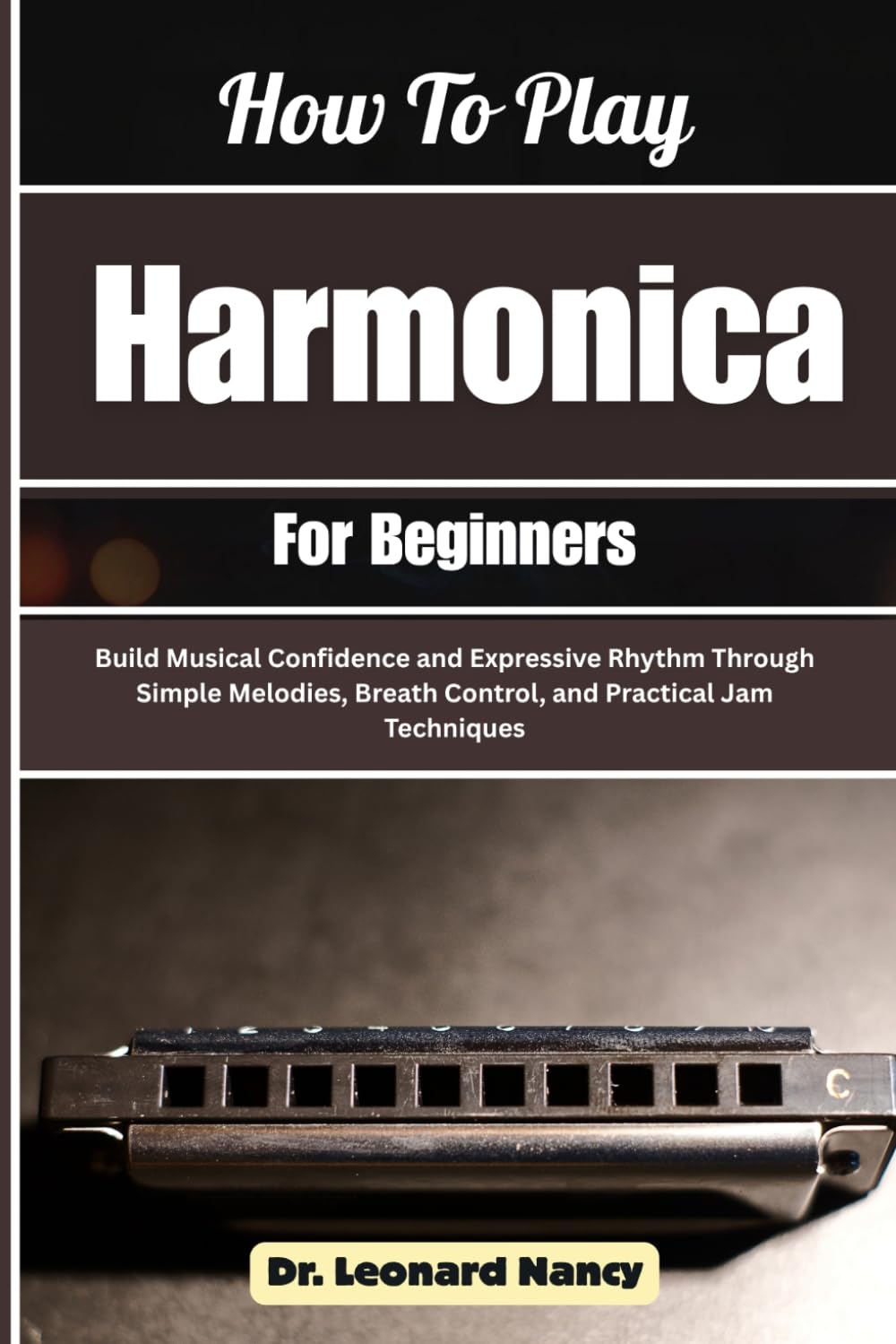 How To Play Harmonica For Beginners: Build Musical Confidence and Expressive Rhythm Through Simple Melodies, Breath Control, and Practical Jam Techniques