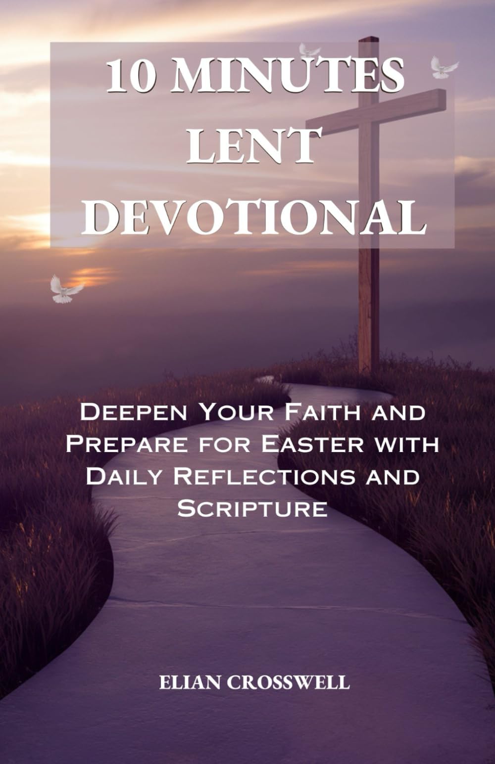 10 MINUTES LENT DEVOTIONAL: DEEPEN YOUR FAITH AND PREPARE FOR EASTER WITH DAILY REFLECTIONS AND SCRIPTURE