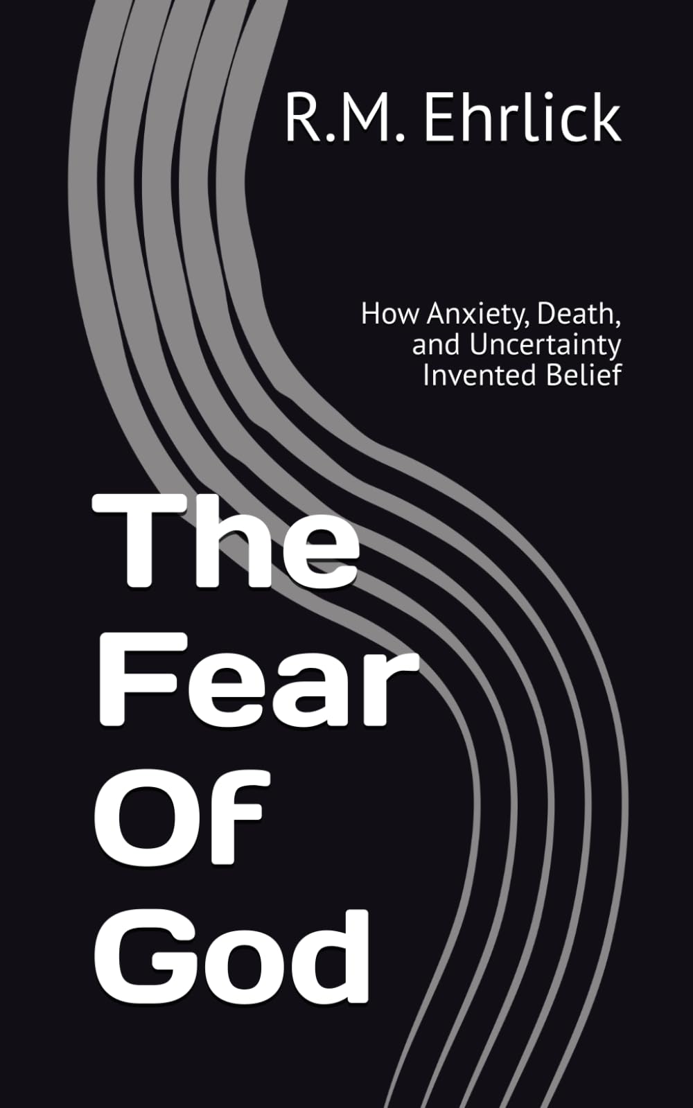 The Fear Of God: How Anxiety, Death, and Uncertainty Invented Belief