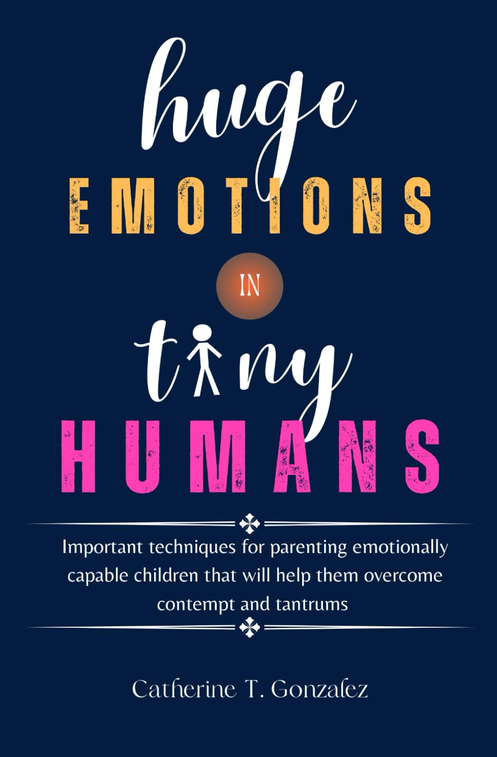Huge Emotions In Tiny Humans: Important Techniques For Parenting Emotionally Capable Children That Will Help Them Overcome Contempt And Tantrums
