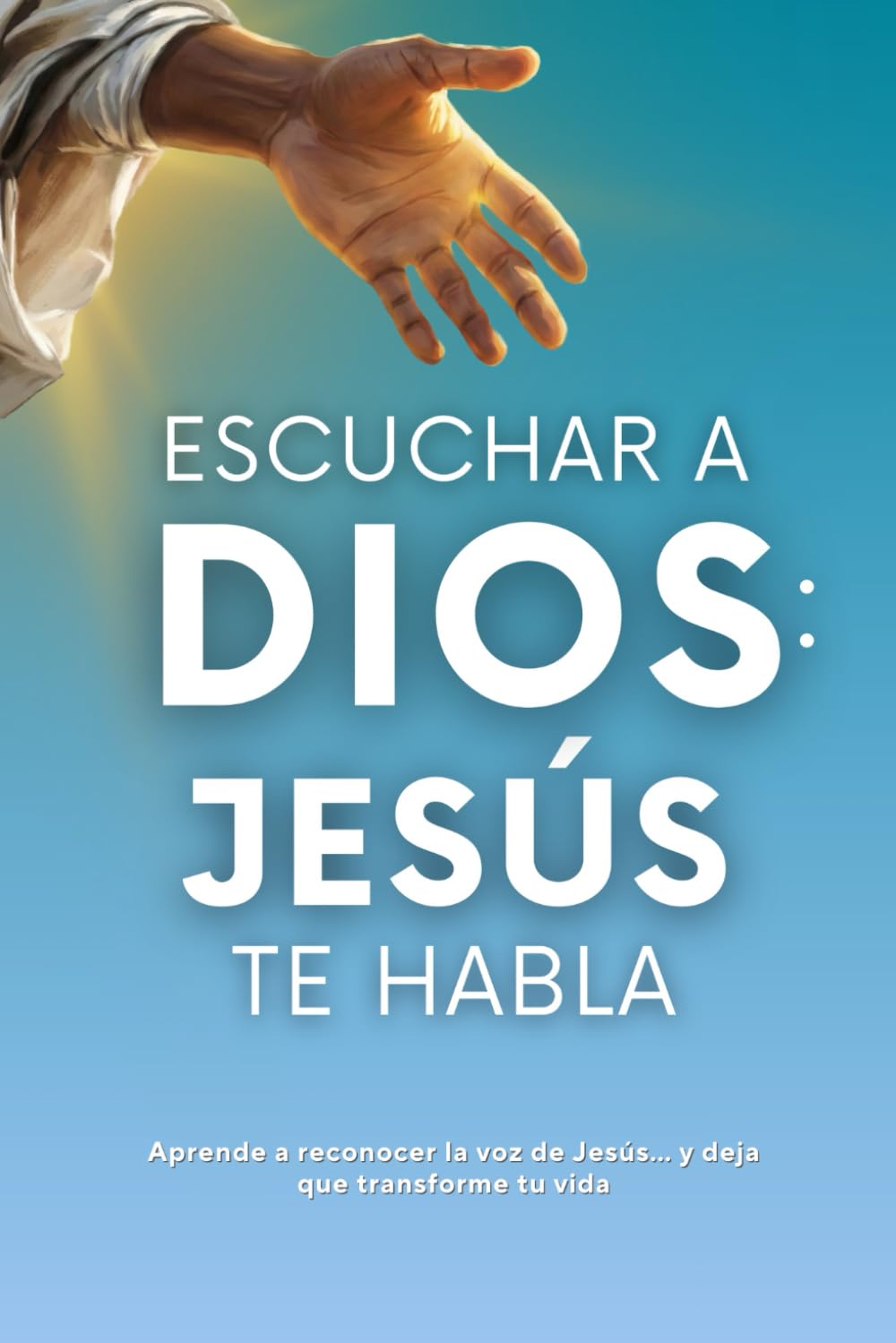 Escuchar a Dios: Jesús te habla. Cómo reconocer la voz de Jesús, cómo escucharle y cómo vivir una vida transformada por Él