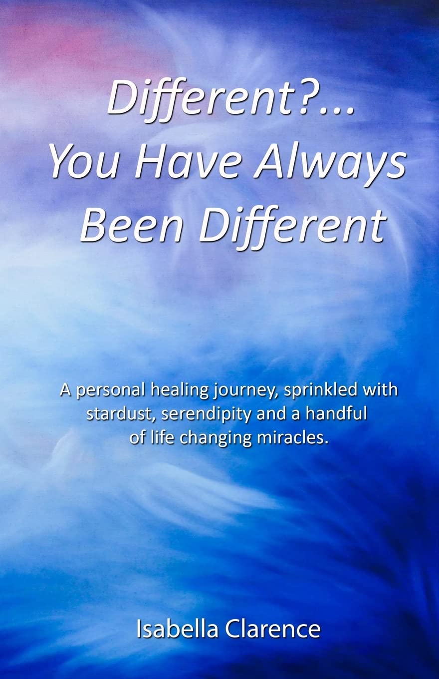 Different?...You Have Always Been Different: A personal healing journey, sprinkled with stardust, serendipity and a handful of life changing miracles.: 1 (Isabella Clarence)