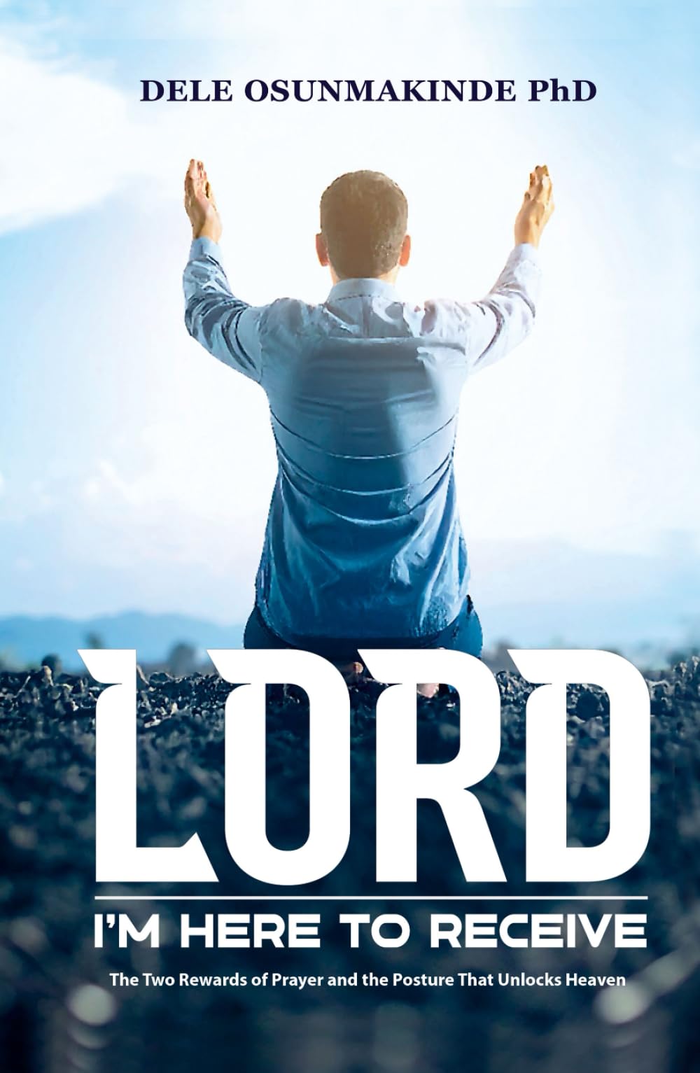 LORD, I'M HERE TO RECEIVE: The Two Rewards of Prayer and the Posture That Unlocks Heaven