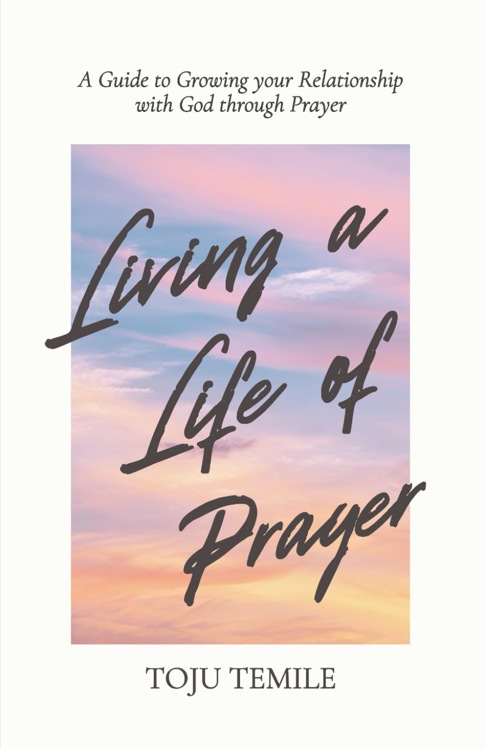Living a Life of Prayer: A Guide to Growing Your Relationship With God Through Prayer
