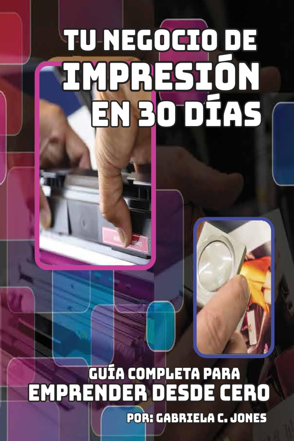 TU NEGOCIO DE IMPRESIÓN EN 30 DÍAS: Guía completa para emprender desde cero
