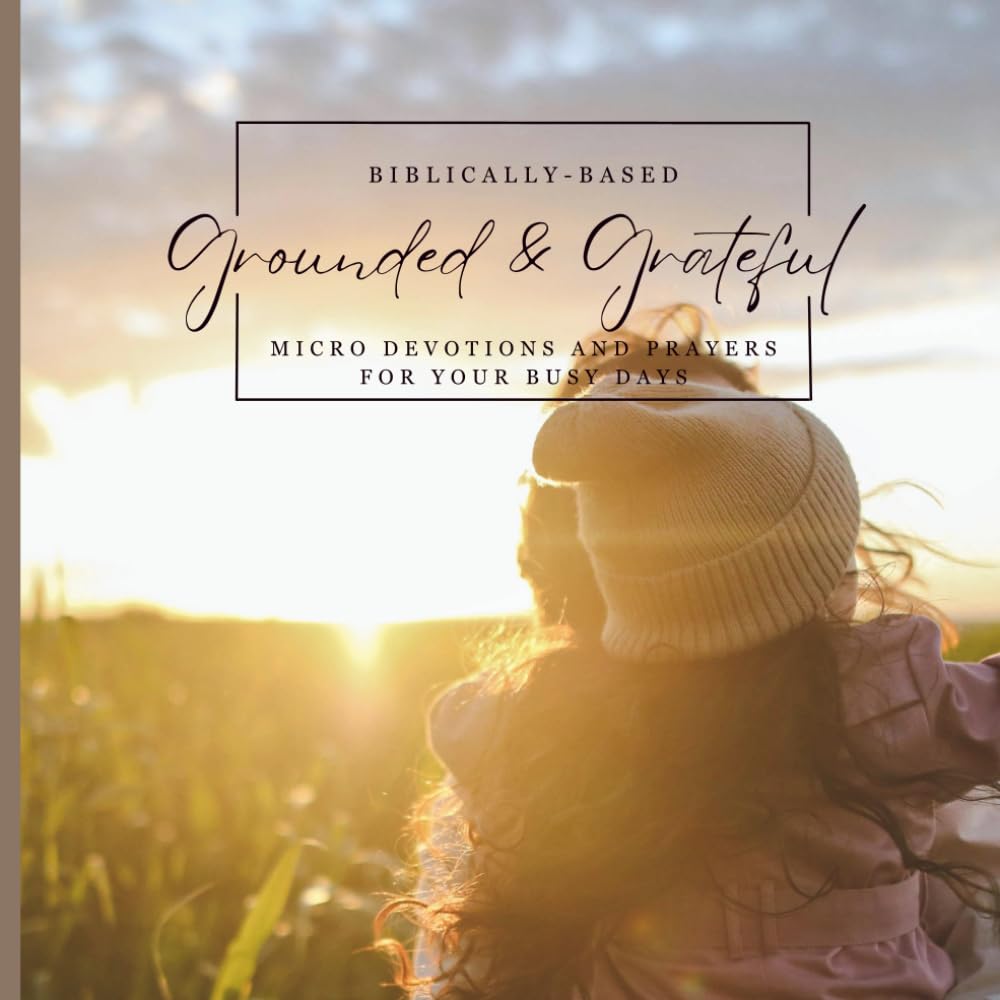 Grounded & Grateful: Biblically-Based Micro Devotions and Prayers for Your Busy Days