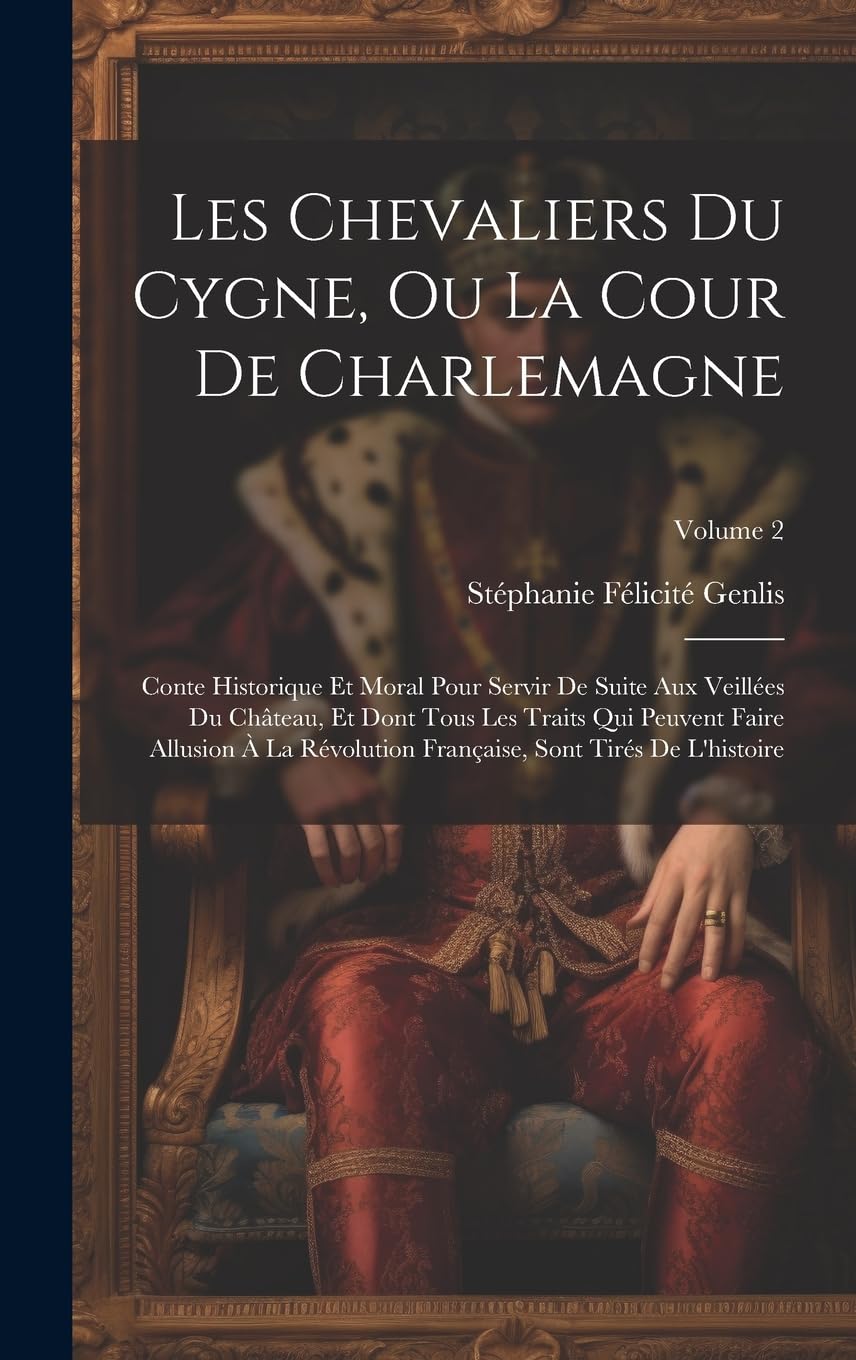 Les Chevaliers Du Cygne, Ou La Cour De Charlemagne: Conte Historique Et Moral Pour Servir De Suite Aux Veillées Du Château, Et Dont Tous Les Traits ... Française, Sont Tirés De L'histoire; Volume 2