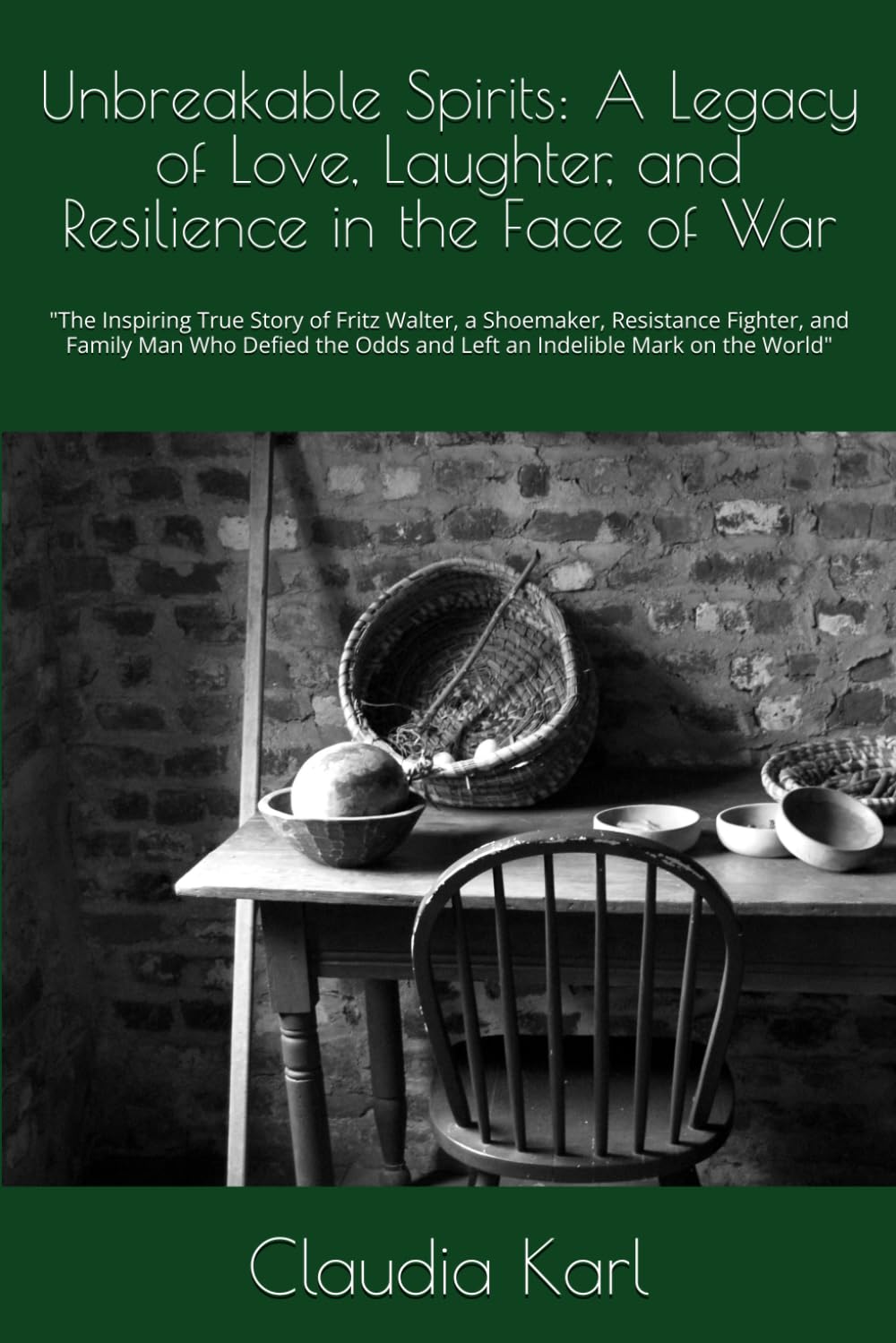 Unbreakable Spirits: A Legacy of Love, Laughter, and Resilience in the Face of War: "The Inspiring True Story of Fritz Walter, a Shoemaker, Resistance ... Odds and Left an Indelible Mark on the World"