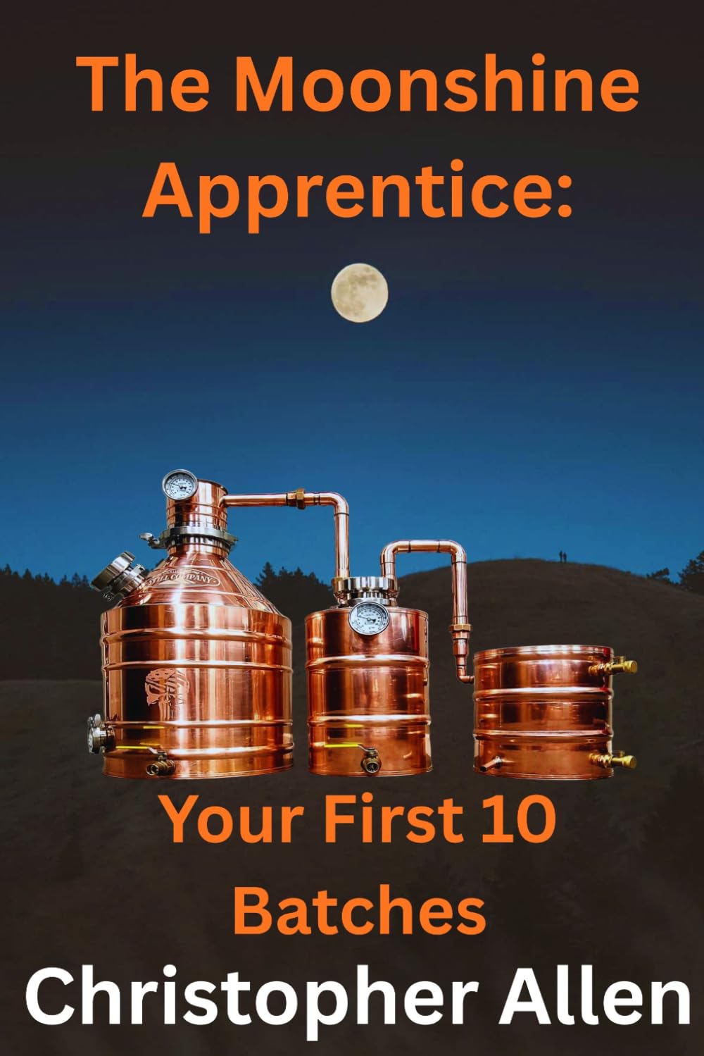 The Moonshine Apprentice For Beginners: Your First 10 Batches: A Step-by-Step Guide to Home Distilling, Fermentation, and Making Your First Whiskey, Rum, and Moonshine Recipes
