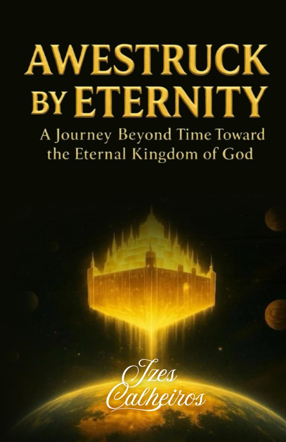 AWESTRUCK BY ETERNITY, A Journey Beyond Time Toward the Eternal Kingdom of God: This book is about how eternity after the millenial kingdom of Christ ... death;new heavens and new earth; new bodies.