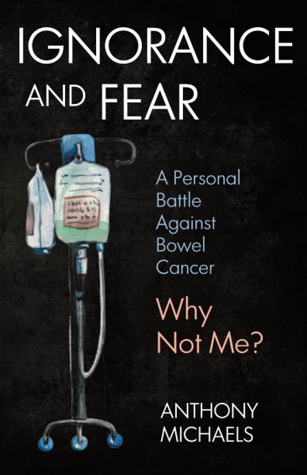 IGNORANCE AND FEAR: A Personal Battle Against Bowel Cancer: Why Not Me?