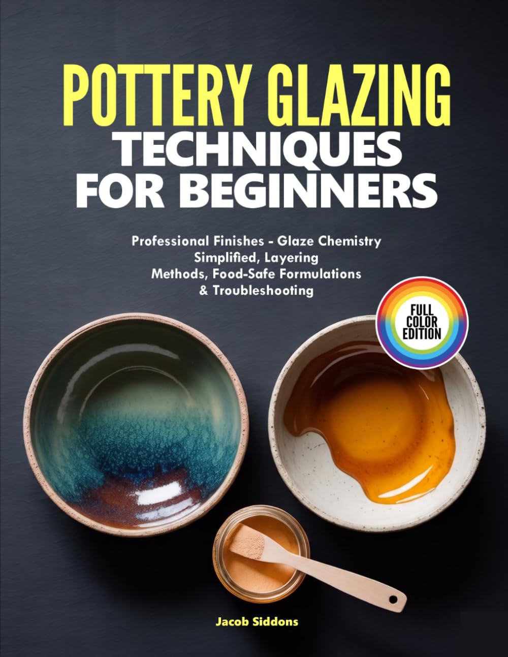 POTTERY GLAZING TECHNIQUES FOR BEGINNERS: Professional Finishes - Glaze Chemistry Simplified, Layering Methods, Food-Safe Formulations & Troubleshooting
