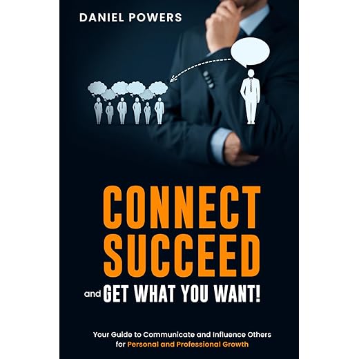 CONNECT, SUCCEED, AND GET WHAT YOU WANT!: Your Guide To Communicate And Influence Others For Personal And Professional Growth