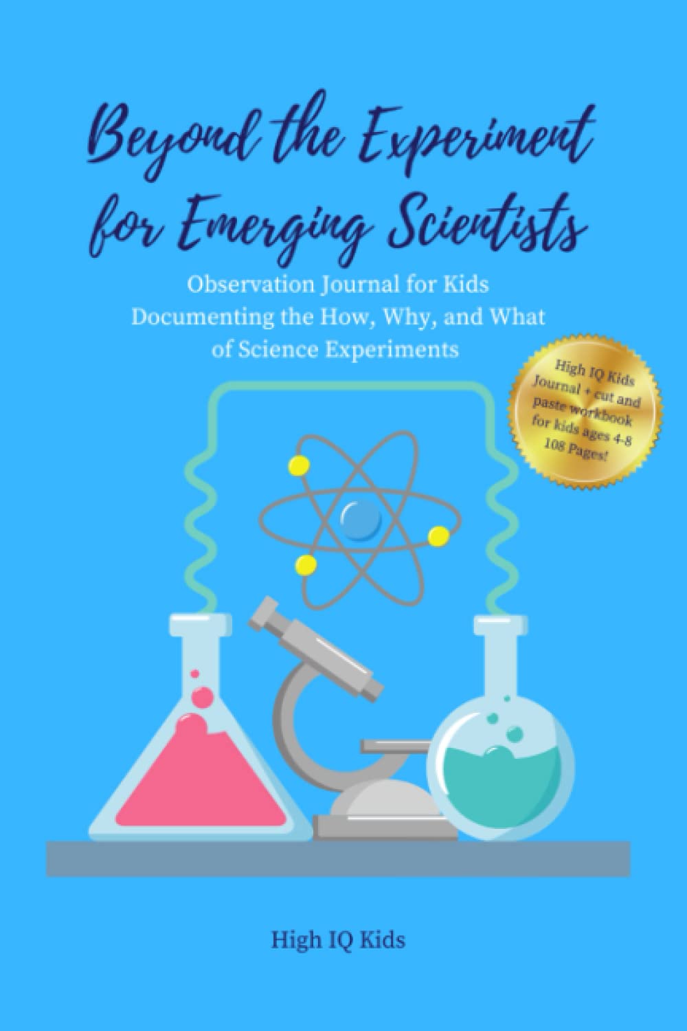 Beyond the Experiment for Emerging Scientists Observation Journal for Kids Documenting the How, Why, and What of Science Experiments: High IQ Kids ... paste workbooks for kids ages 4-8 108 Pages