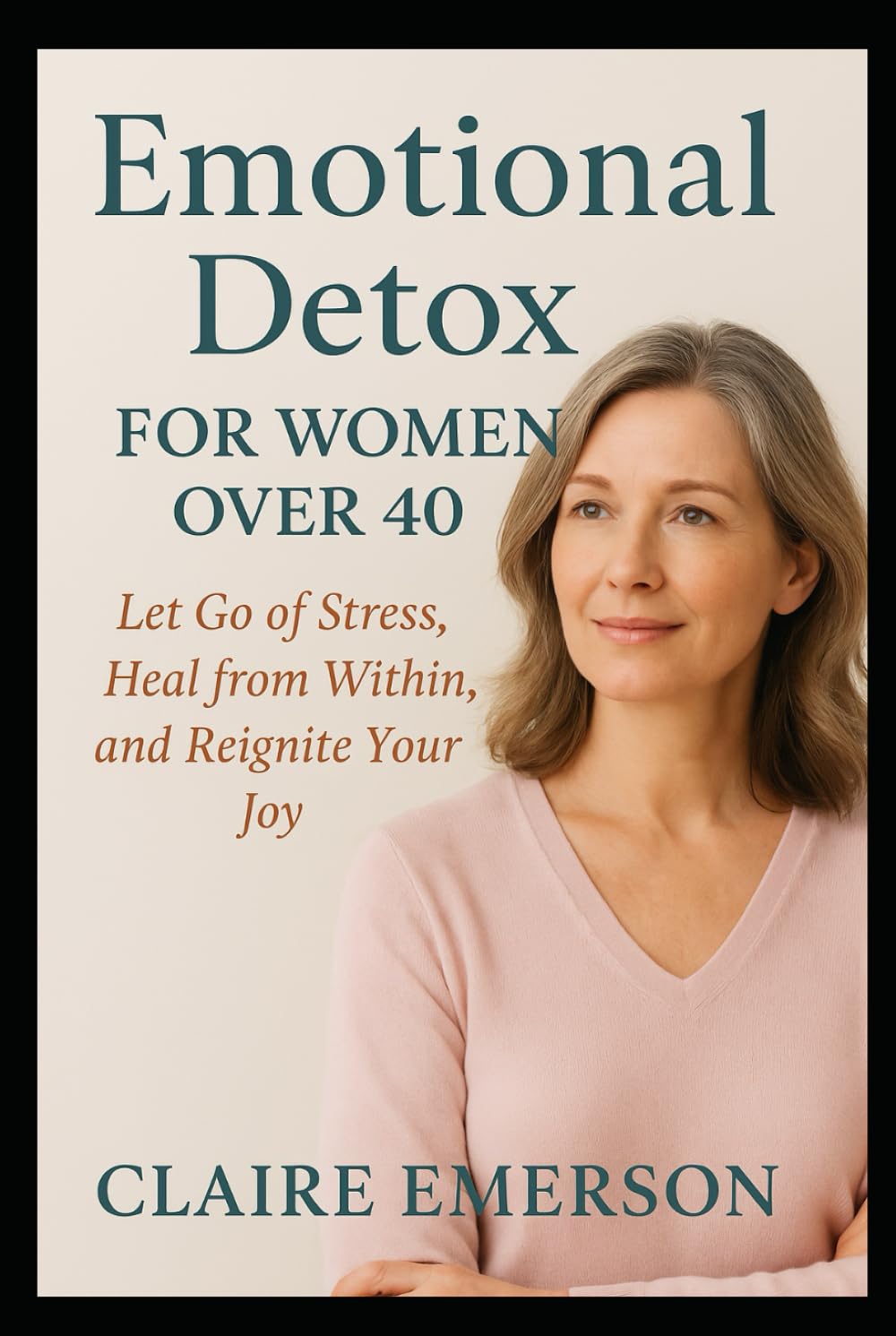 Emotional Detox for Women Over 40: Let Go of Stress, Heal from Within, and Reignite Your Joy