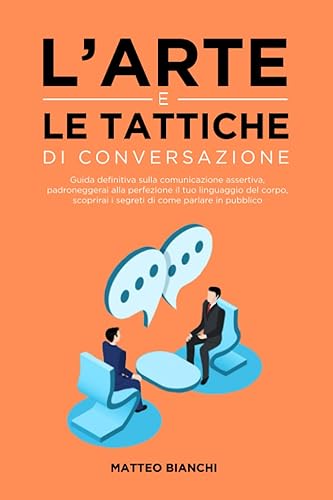 L'arte e le Tattiche di Conversazione: Guida Definitiva sulla Comunicazione Assertiva, Padroneggerai alla Perfezione il Tuo Linguaggio del Corpo, Scoprirai i Segreti di Come Parlare in Pubblico