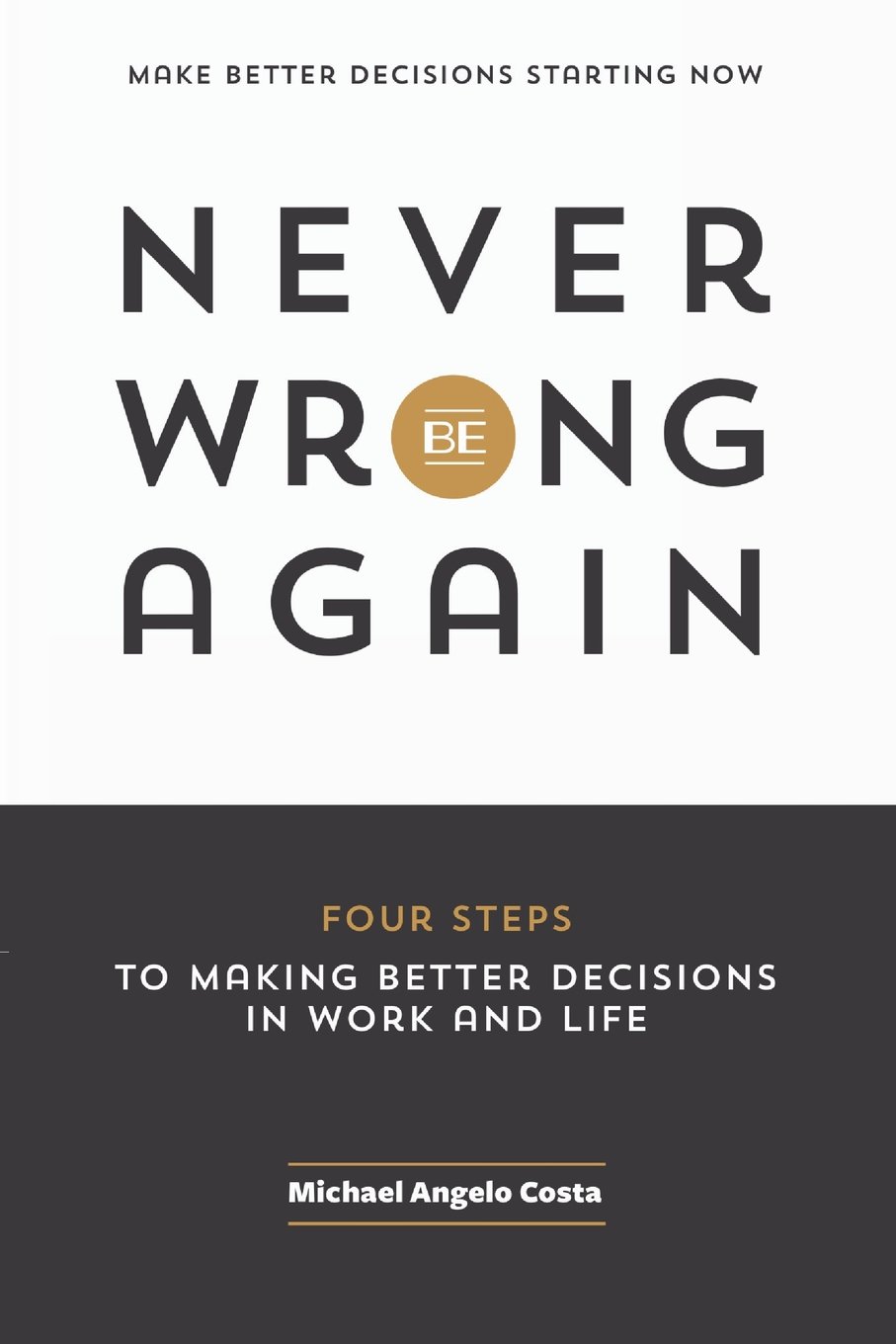Never Be Wrong Again: Four Steps To Making Better Decisions In Work and Life