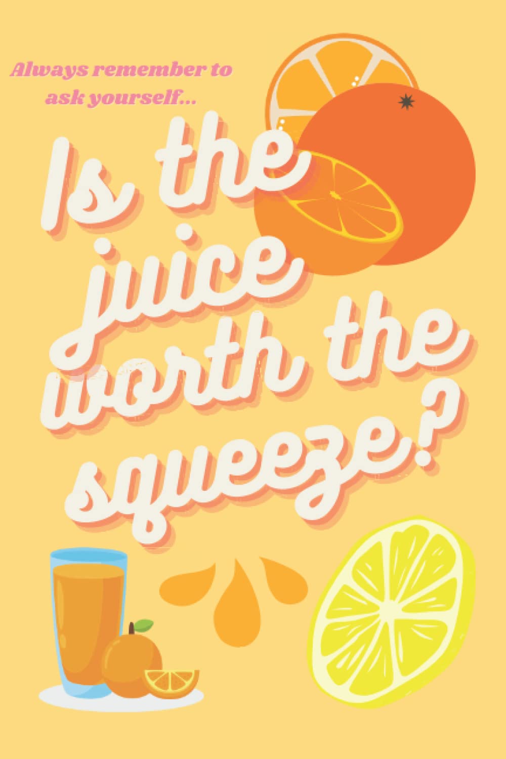 Is the juice worth the squeeze? | Blank lined 120 page journal notebook: Motivational, empowering notebook to remind you to focus on what really ... you want, so what do YOU want make?to