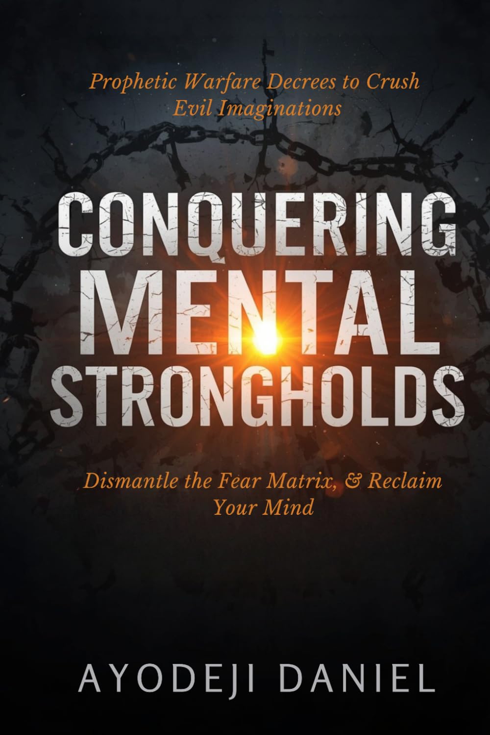 Conquering Mental Strongholds: Prophetic Warfare Decrees to Crush Evil Imaginations, Dismantle the Fear Matrix, and Reclaim Your Mind